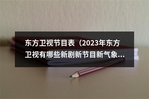 东方卫视节目表（2023年东方卫视有哪些新剧新节目新气象）