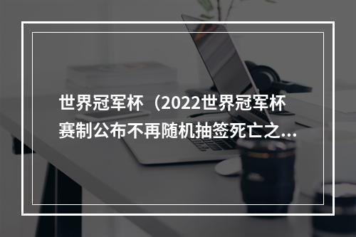 世界冠军杯（2022世界冠军杯赛制公布不再随机抽签死亡之组从此成为历史）