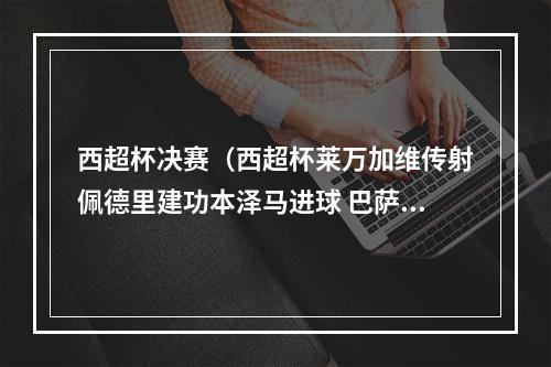 西超杯决赛（西超杯莱万加维传射佩德里建功本泽马进球 巴萨31皇马夺冠）