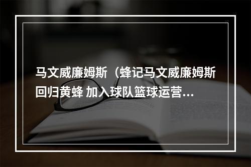 马文威廉姆斯（蜂记马文威廉姆斯回归黄蜂 加入球队篮球运营部门）