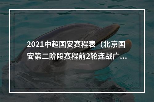 2021中超国安赛程表（北京国安第二阶段赛程前2轮连战广州队山东泰山）