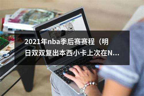 2021年nba季后赛赛程（明日双双复出本西小卡上次在NBA打球分别是在470天和476天前）