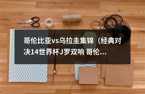 哥伦比亚vs乌拉圭集锦（经典对决14世界杯J罗双响 哥伦比亚淘汰乌拉圭挺近八强）