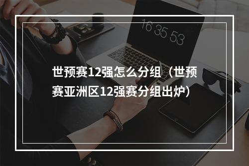 世预赛12强怎么分组（世预赛亚洲区12强赛分组出炉）