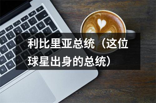 利比里亚总统（这位球星出身的总统）