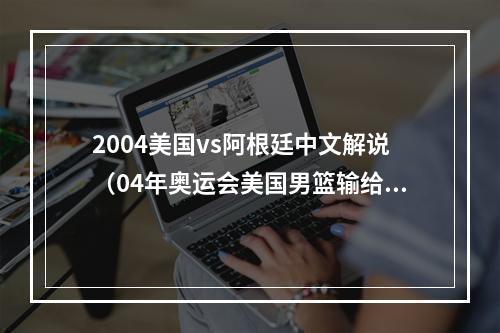 2004美国vs阿根廷中文解说（04年奥运会美国男篮输给阿根廷是詹姆斯的锅吗）