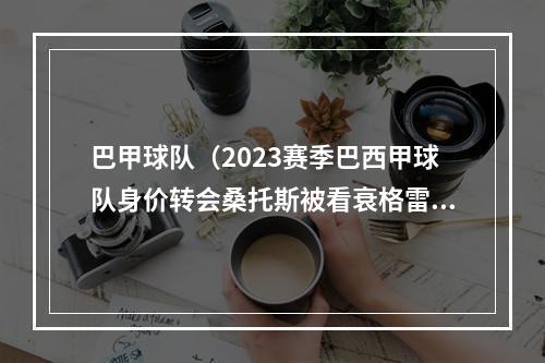 巴甲球队（2023赛季巴西甲球队身价转会桑托斯被看衰格雷米奥重回巴甲）