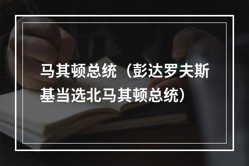 马其顿总统（彭达罗夫斯基当选北马其顿总统）