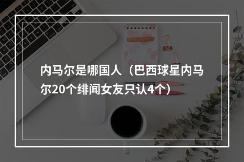 内马尔是哪国人（巴西球星内马尔20个绯闻女友只认4个）