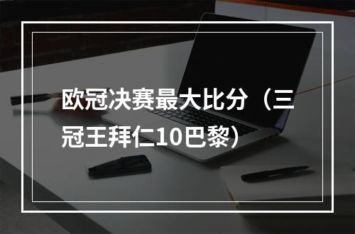 欧冠决赛最大比分（三冠王拜仁10巴黎）