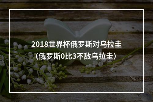 2018世界杯俄罗斯对乌拉圭（俄罗斯0比3不敌乌拉圭）