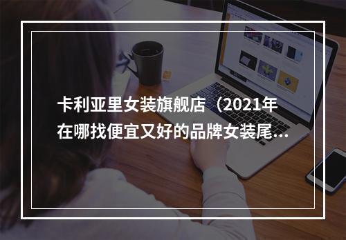 卡利亚里女装旗舰店（2021年在哪找便宜又好的品牌女装尾货货源）