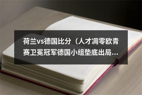 荷兰vs德国比分（人才凋零欧青赛卫冕冠军德国小组垫底出局）