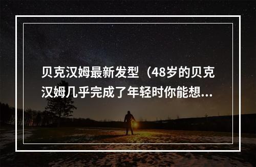 贝克汉姆最新发型（48岁的贝克汉姆几乎完成了年轻时你能想到的所有发型）