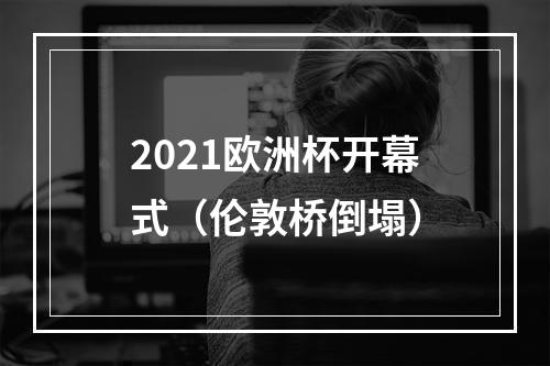 2021欧洲杯开幕式（伦敦桥倒塌）