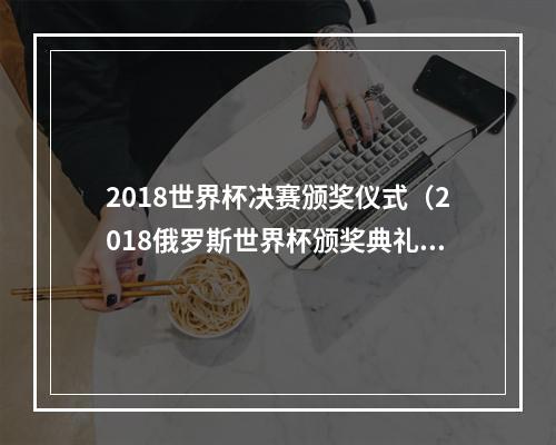 2018世界杯决赛颁奖仪式（2018俄罗斯世界杯颁奖典礼 冠亚军各项颁奖仪式视频录像）