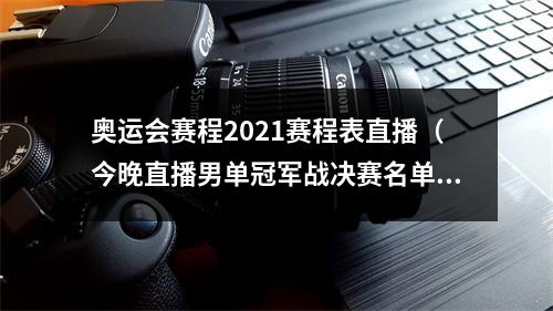 奥运会赛程2021赛程表直播（今晚直播男单冠军战决赛名单产生）