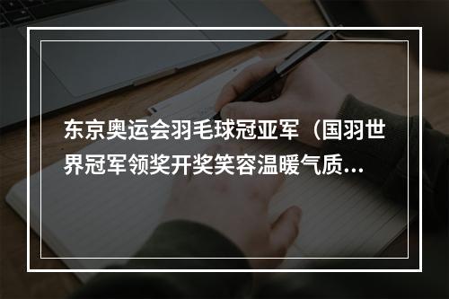 东京奥运会羽毛球冠亚军（国羽世界冠军领奖开奖笑容温暖气质优雅）