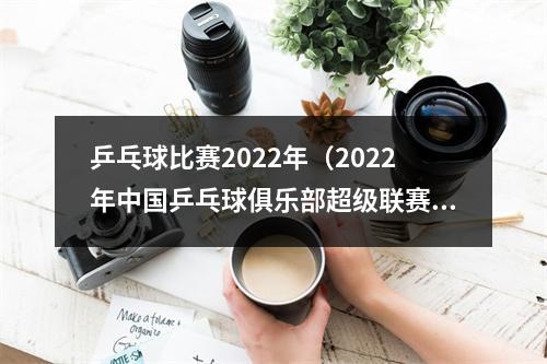 乒乓球比赛2022年（2022年中国乒乓球俱乐部超级联赛收官）