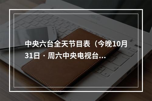 中央六台全天节目表（今晚10月31日 · 周六中央电视台各频道节目预告）