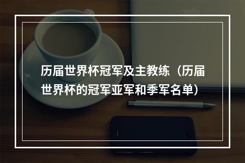 历届世界杯冠军及主教练（历届世界杯的冠军亚军和季军名单）