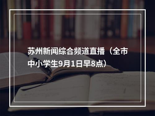 苏州新闻综合频道直播（全市中小学生9月1日早8点）