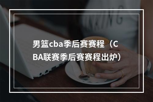 男篮cba季后赛赛程（CBA联赛季后赛赛程出炉）