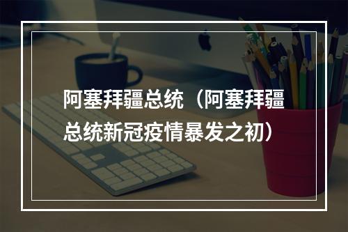 阿塞拜疆总统（阿塞拜疆总统新冠疫情暴发之初）