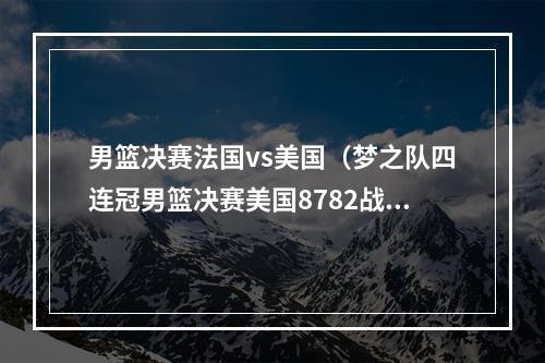 男篮决赛法国vs美国（梦之队四连冠男篮决赛美国8782战胜法国）