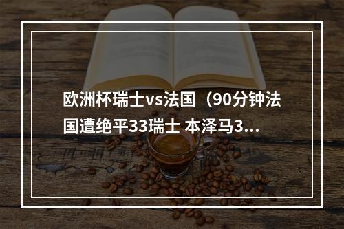 欧洲杯瑞士vs法国（90分钟法国遭绝平33瑞士 本泽马3分钟2球 博格巴世界波）