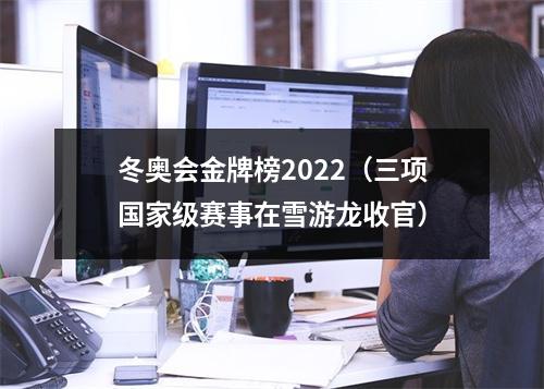 冬奥会金牌榜2022（三项国家级赛事在雪游龙收官）