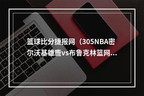 篮球比分捷报网（305NBA密尔沃基雄鹿vs布鲁克林篮网）