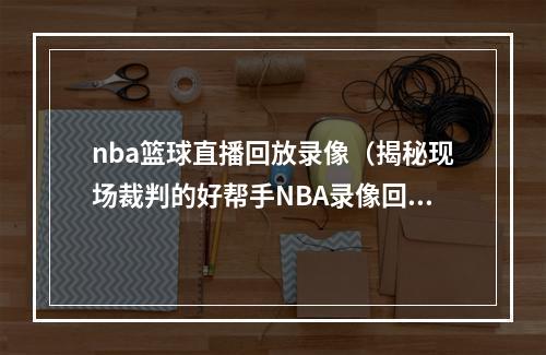 nba篮球直播回放录像（揭秘现场裁判的好帮手NBA录像回放中心）