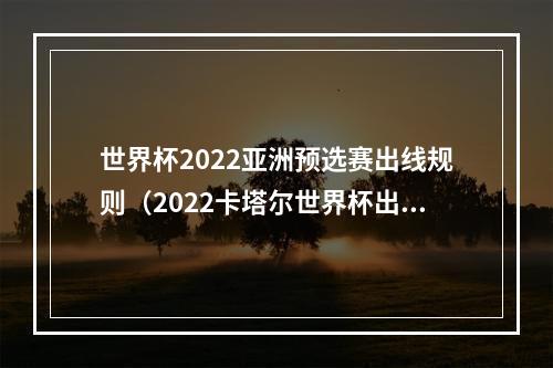 世界杯2022亚洲预选赛出线规则（2022卡塔尔世界杯出线规则）