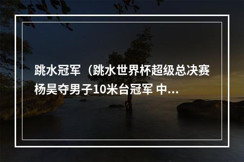 跳水冠军（跳水世界杯超级总决赛杨昊夺男子10米台冠军 中国队狂揽8金）