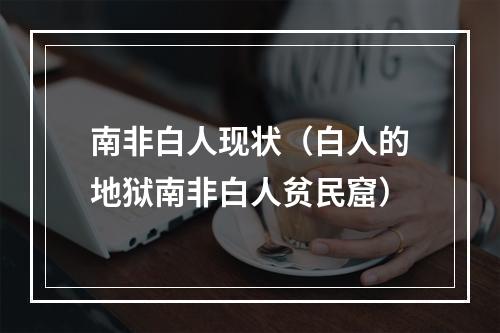 南非白人现状（白人的地狱南非白人贫民窟）