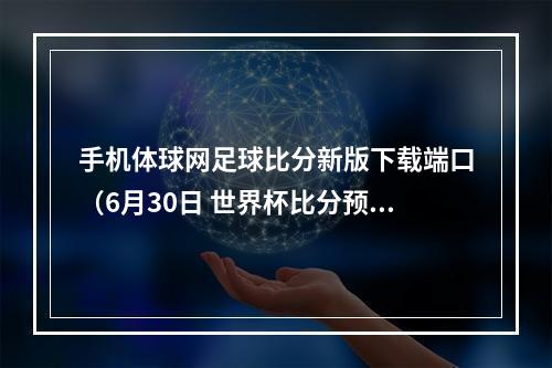 手机体球网足球比分新版下载端口（6月30日 世界杯比分预测）