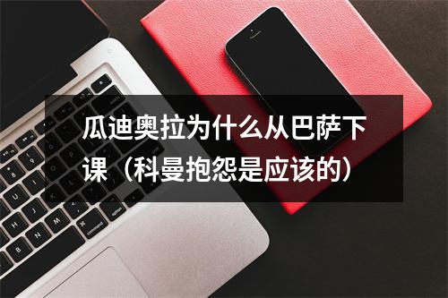 瓜迪奥拉为什么从巴萨下课（科曼抱怨是应该的）