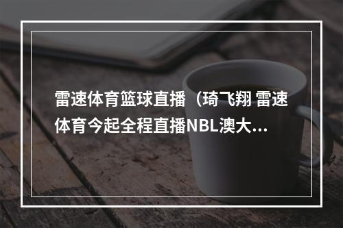 雷速体育篮球直播（琦飞翔 雷速体育今起全程直播NBL澳大利亚国家篮球联赛）