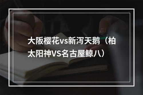 大阪樱花vs新泻天鹅（柏太阳神VS名古屋鲸八）