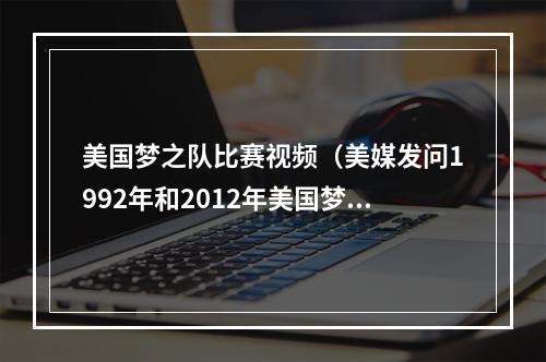 美国梦之队比赛视频（美媒发问1992年和2012年美国梦之队之间打一轮系列赛谁会获胜 ​）