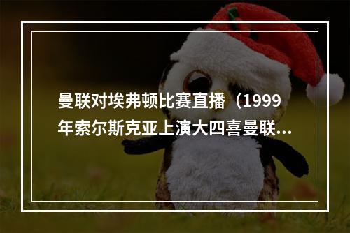 曼联对埃弗顿比赛直播（1999年索尔斯克亚上演大四喜曼联51埃弗顿）