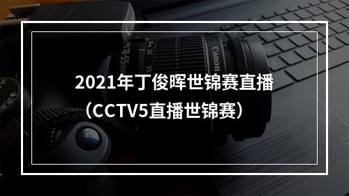 2021年丁俊晖世锦赛直播（CCTV5直播世锦赛）