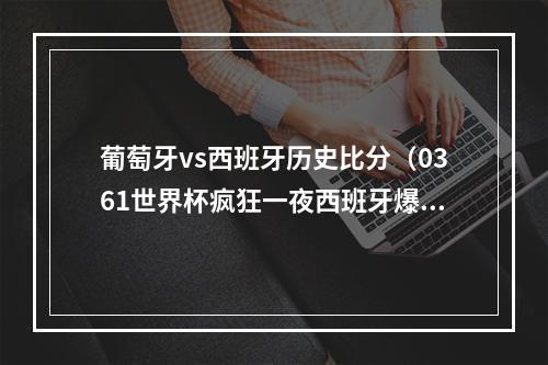 葡萄牙vs西班牙历史比分（0361世界杯疯狂一夜西班牙爆冷葡萄牙大胜）