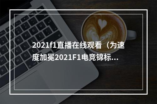 2021f1直播在线观看（为速度加冕2021F1电竞锦标赛全国大赛东区决赛暨全国总决赛前瞻）