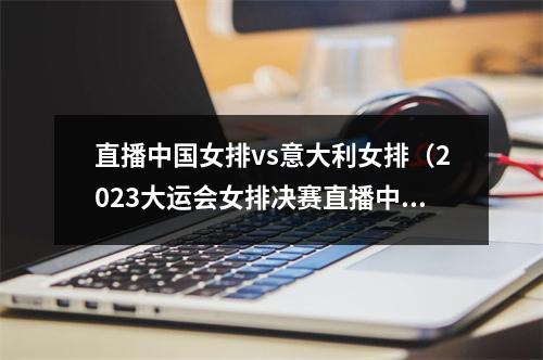 直播中国女排vs意大利女排（2023大运会女排决赛直播中国VS日本中文全程播放）