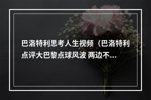 巴洛特利思考人生视频（巴洛特利点评大巴黎点球风波 两边不得罪 不愧为思考人生的神）