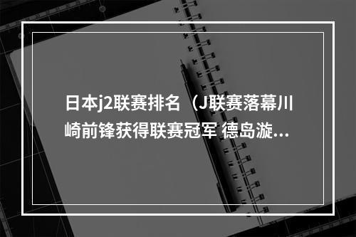 日本j2联赛排名（J联赛落幕川崎前锋获得联赛冠军 德岛漩涡等四支球队降入J2）