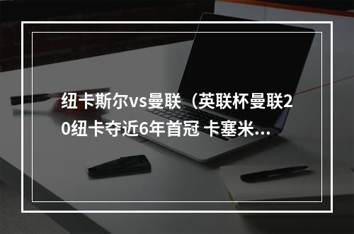 纽卡斯尔vs曼联（英联杯曼联20纽卡夺近6年首冠 卡塞米罗建功 拉什福德造乌龙）