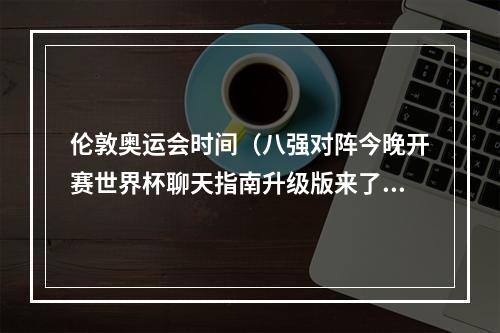 伦敦奥运会时间（八强对阵今晚开赛世界杯聊天指南升级版来了）